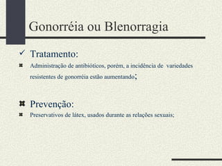 Gonorréia ou Blenorragia
 Tratamento:
  Administração de antibióticos, porém, a incidência de variedades
  resistentes de gonorréia estão aumentando   ;

  Prevenção:
  Preservativos de látex, usados durante as relações sexuais;
 