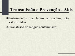 Transmissão e Prevenção - Aids
Instrumentos que furam ou cortam, não
esterilizados.
Transfusão de sangue contaminado;
 
