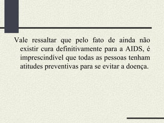 Vale ressaltar que pelo fato de ainda não
 existir cura definitivamente para a AIDS, é
 imprescindível que todas as pessoas tenham
 atitudes preventivas para se evitar a doença.
 
