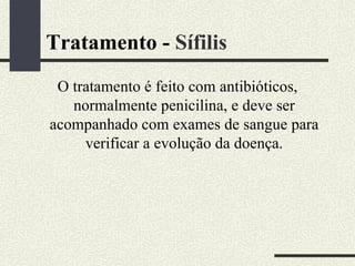 Tratamento - Sífilis
 O tratamento é feito com antibióticos,
   normalmente penicilina, e deve ser
acompanhado com exames de sangue para
     verificar a evolução da doença.
 
