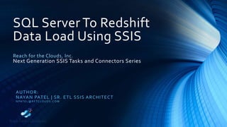 SQL Server To Redshift
Data Load Using SSIS
Reach for the Clouds, Inc.
Next Generation SSIS Tasks and Connectors Series
AUTHOR:
NAYAN PATEL | SR. ETL SSIS ARCHITECT
N PAT E L @ R F TC LO U D S . C O M
 