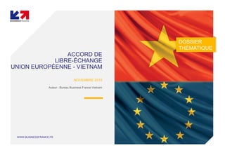 WWW.BUSINESSFRANCE.FR
ACCORD DE
LIBRE-ÉCHANGE
UNION EUROPÉENNE - VIETNAM
NOVEMBRE 2019
Auteur : Bureau Business France Vietnam
DOSSIER
THÉMATIQUE
 