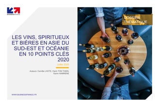 WWW.BUSINESSFRANCE.FR
LES VINS, SPIRITUEUX
ET BIÈRES EN ASIE DU
SUD-EST ET OCÉANIE
EN 10 POINTS CLÉS
2020
Juillet 2020
Auteurs: Camille LHOTE, Oanh TON THIEN,
Karim HAMRENE
DOSSIER
THÉMATIQUE
 