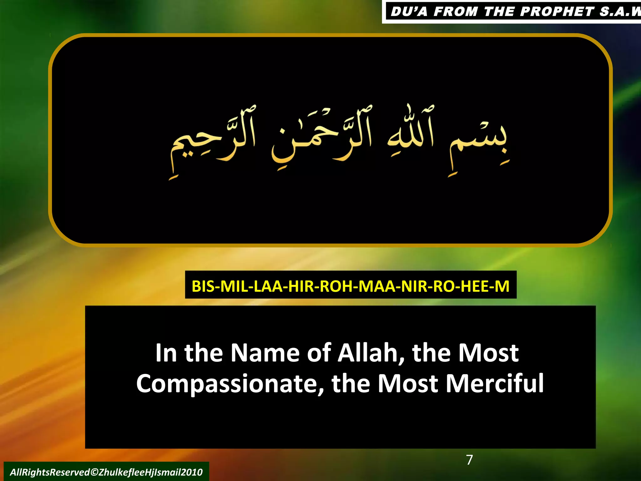 In the Name of Allah, the MostIn the Name of Allah, the Most
Compassionate, the Most MercifulCompassionate, the Most Merciful
7
AllRightsReserved©ZhulkefleeHjIsmail2010
BIS-MIL-LAA-HIR-ROH-MAA-NIR-RO-HEE-MBIS-MIL-LAA-HIR-ROH-MAA-NIR-RO-HEE-M
DU’A FROM THE PROPHET S.A.WDU’A FROM THE PROPHET S.A.W
 
