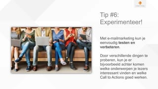 Tip #6:
Experimenteer!
Met e-mailmarketing kun je
eenvoudig testen en
verbeteren.
Door verschillende dingen te
proberen, kun je er
bijvoorbeeld achter komen
welke onderwerpen je lezers
interessant vinden en welke
Call to Actions goed werken.
 