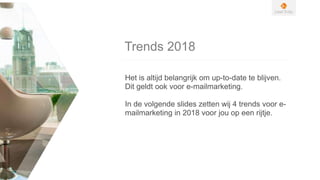 Trends 2018
Het is altijd belangrijk om up-to-date te blijven.
Dit geldt ook voor e-mailmarketing.
In de volgende slides zetten wij 4 trends voor e-
mailmarketing in 2018 voor jou op een rijtje.
 