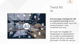Trend #3:
AI
Kunstmatige intelligentie (AI)
en machine learning binnen
e-mailmarketing staat nog in de
kinderschoenen, maar
ontwikkelt zich snel.
Dit maakt het mogelijk om
doelgroepen te segmenteren
en e-mails te personaliseren,
zonder dat het jou veel werk
zal kosten: AI doet dit voor jou.
 