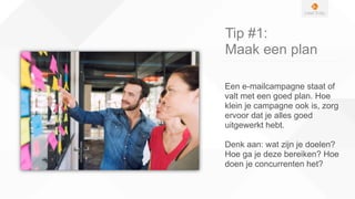 Tip #1:
Maak een plan
Een e-mailcampagne staat of
valt met een goed plan. Hoe
klein je campagne ook is, zorg
ervoor dat je alles goed
uitgewerkt hebt.
Denk aan: wat zijn je doelen?
Hoe ga je deze bereiken? Hoe
doen je concurrenten het?
 