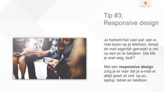 Tip #3:
Responsive design
Je herkent het vast wel: een e-
mail lezen op je telefoon, terwijl
de mail eigenlijk gemaakt is om
op een pc te bekijken. Die klik
je snel weg, toch?
Met een responsive design
zorg je er voor dat je e-mail er
altijd goed uit ziet: op pc,
laptop, tablet en telefoon.
 