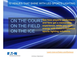 © 2016 Eaton. All Rights Reserved..
ON THE COURT
ON THE FIELD
ON THE ICE
10 VENUES THAT SHINE WITH LED SPORTS LIGHTING
Learn more at Eaton.com/Ephesus
See how players, performers
and fans get a memorable
experience, while you save
energy with Eaton’s Ephesus
sports lighting solutions.
 