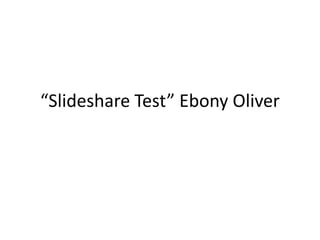 “Slideshare Test” Ebony Oliver
 
