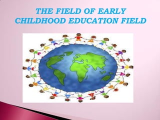 THE FIELD OF EARLY
CHILDHOOD EDUCATION FIELD
 