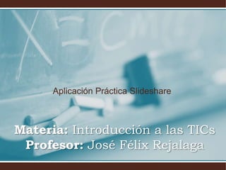 Aplicación Práctica Slideshare
Materia: Introducción a las TICs
Profesor: José Félix Rejalaga
 