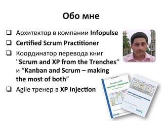 Обо	
  мне	
  
q  Архитектор	
  в	
  компании	
  Infopulse	
  
q  Cer3ﬁed	
  Scrum	
  Prac33oner	
  
q  Координатор	
  перевода	
  книг	
  
    "Scrum	
  and	
  XP	
  from	
  the	
  Trenches“	
  
    и	
  “Kanban	
  and	
  Scrum	
  –	
  making	
  
    the	
  most	
  of	
  both”	
  
q  Agile	
  тренер	
  в	
  XP	
  Injec3on	
  
 