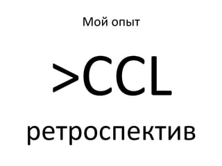 Мой	
  опыт	
  




  >CCL	
  
ретроспектив	
  
 