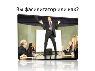 Вы	
  фасилитатор	
  или	
  как?	
  
 
