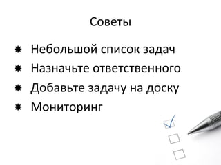 Советы	
  

­  Небольшой	
  список	
  задач	
  
­  Назначьте	
  ответственного	
  
­  Добавьте	
  задачу	
  на	
  доску	
  	
  
­  Мониторинг	
  
 