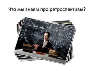 Что	
  мы	
  знаем	
  про	
  ретроспективы?	
  
 