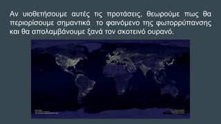 Αν υιοθετήσουμε αυτές τις προτάσεις, θεωρούμε πως θα
περιορίσουμε σημαντικά το φαινόμενο της φωτορρύπανσης
και θα απολαμβάνουμε ξανά τον σκοτεινό ουρανό.
 