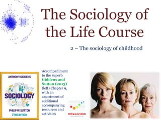 The Sociology of 
the Life Course 
2 – The sociology of childhood 
Accompaniment 
to the superb 
Giddens and 
Sutton (2013) 
(left) Chapter 9, 
with an 
assortment of 
additional 
accompanying 
resources and 
activities 
 
