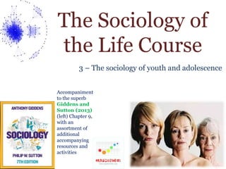 The Sociology of
the Life Course
3 – The sociology of youth and adolescence
Accompaniment
to the superb
Giddens and
Sutton (2013)
(left) Chapter 9,
with an
assortment of
additional
accompanying
resources and
activities
 