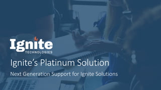 Ignite’s Platinum Solution
Next Generation Support for Ignite Solutions
 