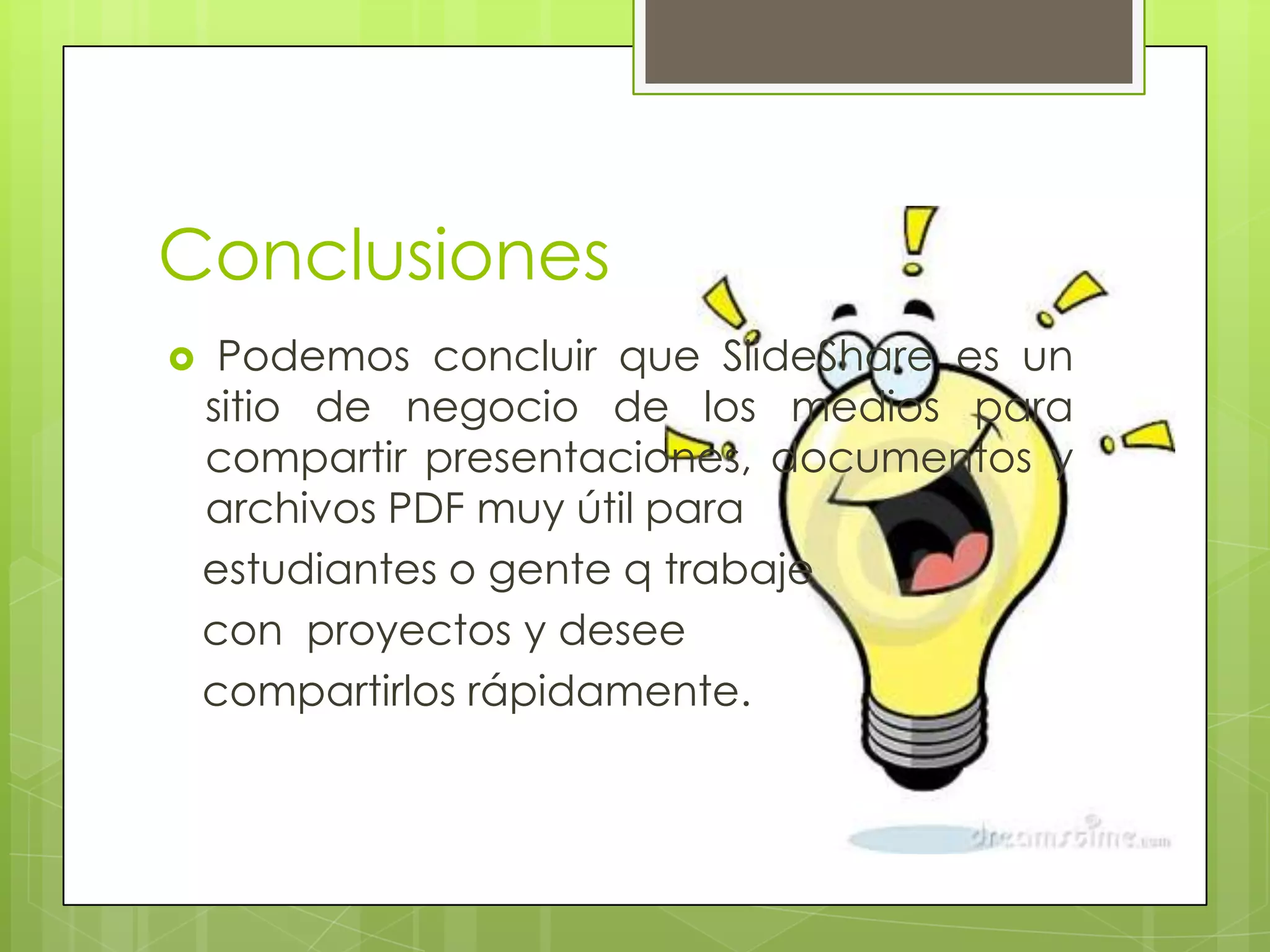 Conclusiones
    Podemos concluir que SlideShare es un
    sitio de negocio de los medios para
    compartir presentaciones, documentos y
    archivos PDF muy útil para
    estudiantes o gente q trabaje
    con proyectos y desee
    compartirlos rápidamente.
 