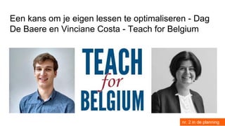 Een kans om je eigen lessen te optimaliseren - Dag
De Baere en Vinciane Costa - Teach for Belgium
nr. 2 in de planning
 
