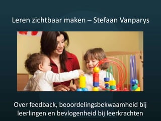 Leren zichtbaar maken – Stefaan Vanparys
Over feedback, beoordelingsbekwaamheid bij
leerlingen en bevlogenheid bij leerkrachten
 
