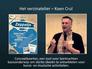 Het verzinatelier – Koen Crul
Conceptkaarten, een tool voor leerkrachten
basisonderwijs om sterke ideeën te ontwikkelen voor
kunst- en muzische activiteiten.
 