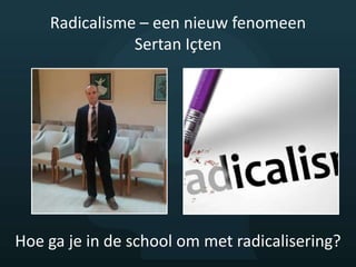Radicalisme – een nieuw fenomeen
Sertan Içten
Hoe ga je in de school om met radicalisering?
 