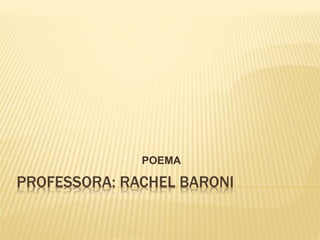 POEMA 
PROFESSORA: RACHEL BARONI 
 