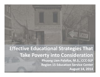 Effective Educational Strategies That 
Take Poverty into Consideration
Phuong Lien Palafox, M.S., CCC‐SLP
Region 15 Education Service Center
August 14, 2014
 
