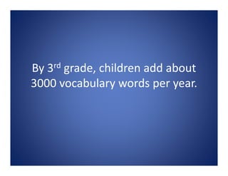 By 3rd grade, children add about 
3000 vocabulary words per year.
 