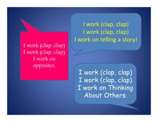I work (clap, clap)
I work (clap, clap)
I work on telling a story!
I work (clap, clap)
I work (clap, clap)
I work on
opposites.
I work (clap, clap)
I work (clap, clap)
I work on Thinking
About Others!
 