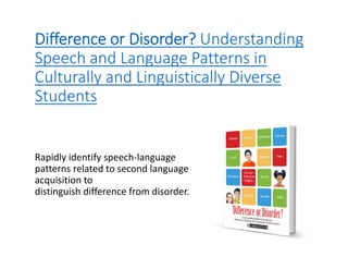 Difference or Disorder? Understanding 
Speech and Language Patterns in 
Culturally and Linguistically Diverse 
Students
Rapidly identify speech‐language 
patterns related to second language 
acquisition to 
distinguish difference from disorder.
 