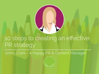10 steps to creating an effective
PR strategy
Jenny Clark - A Happy PR & Content Manager
 