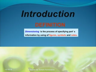 DEFINITION
Dimensioning is the process of specifying part’ s
information by using of figures, symbols and notes.
12/16/16 Prepared By Soham Kansodaria
 