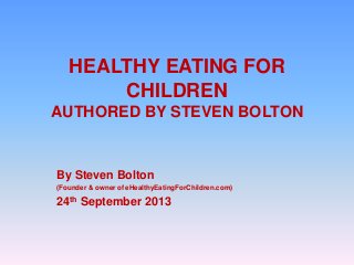 HEALTHY EATING FOR
CHILDREN
AUTHORED BY STEVEN BOLTON
By Steven Bolton
(Founder & owner of eHealthyEatingForChildren.com)
24th September 2013
 