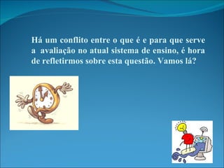 Há um conflito entre o que é e para que serve a  avaliação no atual sistema de ensino, é hora de refletirmos sobre esta questão. Vamos lá? 