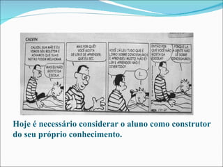 Hoje é necessário considerar o aluno como construtor do seu próprio conhecimento. 