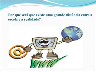Por que será que existe uma grande distância entre a escola e a realidade? 
