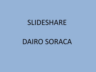 SLIDESHARE
DAIRO SORACA
 
