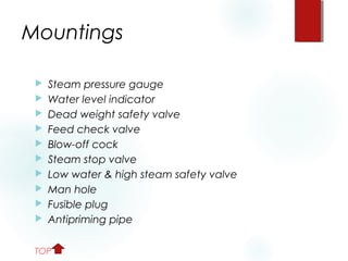 Mountings
 Steam pressure gauge
 Water level indicator
 Dead weight safety valve
 Feed check valve
 Blow-off cock
 Steam stop valve
 Low water & high steam safety valve
 Man hole
 Fusible plug
 Antipriming pipe
TOP
 