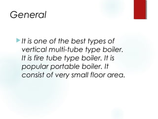 General
It is one of the best types of
vertical multi-tube type boiler.
It is fire tube type boiler. It is
popular portable boiler. It
consist of very small floor area.
 