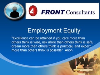 Employment Equity “ Excellence can be attained if you care more than others think is wise, risk more than others think is safe, dream more than others think is practical, and expect more than others think is possible”  Anon FRONT  Consultants 4 