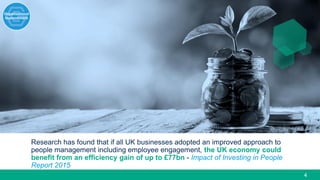 4
Research has found that if all UK businesses adopted an improved approach to
people management including employee engagement, the UK economy could
benefit from an efficiency gain of up to £77bn - Impact of Investing in People
Report 2015
 