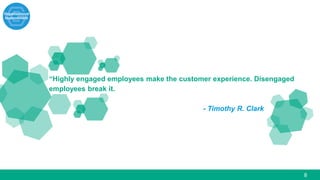 8
“Highly engaged employees make the customer experience. Disengaged
employees break it.
- Timothy R. Clark
 