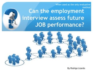 Can the employment
interview assess future
JOB performance?
When used as the only evaluative
method
By Rodrigo Lizardo
 