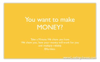 You want to make
       MONEY?
      Take a Minute. We show you how.
We show you, how your money will work for you
             and multiply reliably.
                 Effortless.


                                www.Leading-Invest.com
 